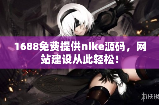 1688免费提供nike源码，网站建设从此轻松！