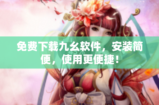 免费下载九幺软件，安装简便，使用更便捷！