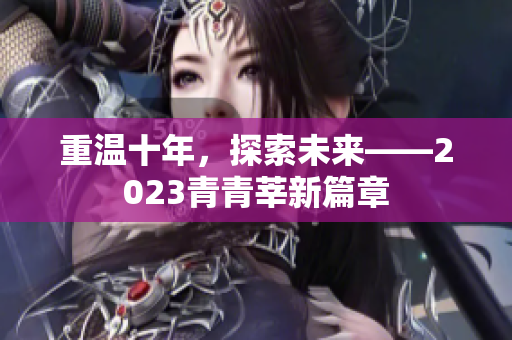 重温十年，探索未来——2023青青莘新篇章