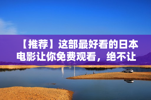 【推荐】这部最好看的日本电影让你免费观看，绝不让你失望！