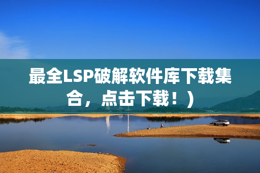 最全LSP破解软件库下载集合，点击下载！)
