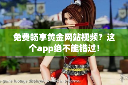 免费畅享黄金网站视频？这个app绝不能错过！