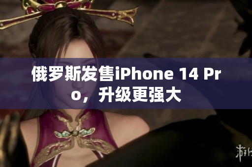 俄罗斯发售iPhone 14 Pro，升级更强大