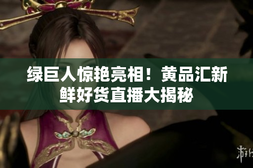 绿巨人惊艳亮相！黄品汇新鲜好货直播大揭秘