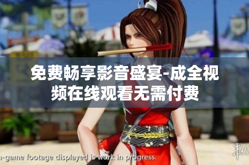 免费畅享影音盛宴-成全视频在线观看无需付费