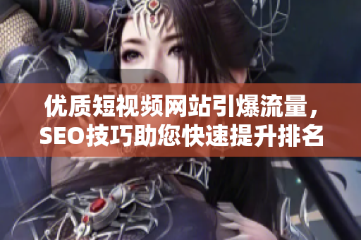 优质短视频网站引爆流量，SEO技巧助您快速提升排名！