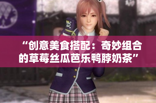 “创意美食搭配：奇妙组合的草莓丝瓜芭乐鸭脖奶茶”