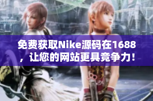 免费获取Nike源码在1688，让您的网站更具竞争力！