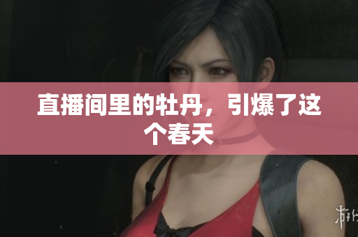 直播间里的牡丹，引爆了这个春天