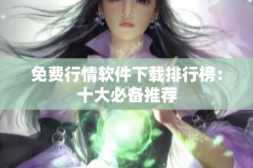 免费行情软件下载排行榜：十大必备推荐