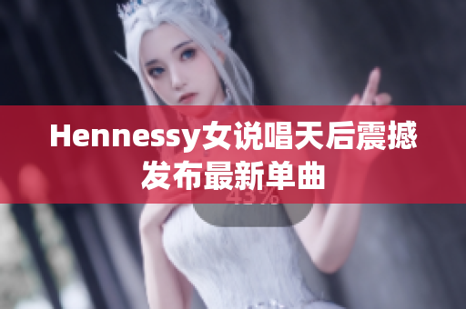 Hennessy女说唱天后震撼发布最新单曲