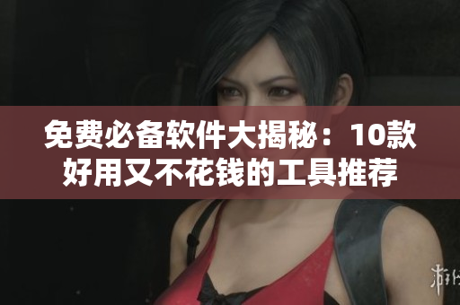 免费必备软件大揭秘：10款好用又不花钱的工具推荐