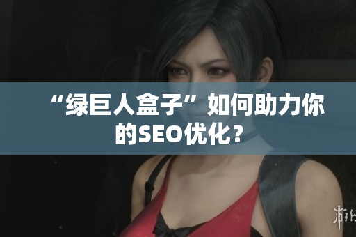 “绿巨人盒子”如何助力你的SEO优化？