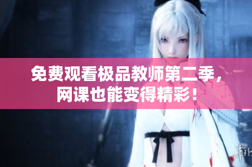 免费观看极品教师第二季，网课也能变得精彩！