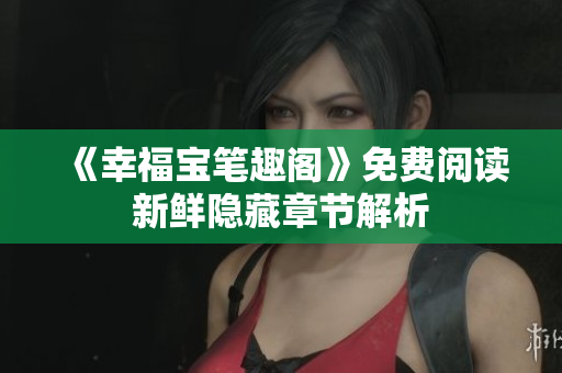 《幸福宝笔趣阁》免费阅读新鲜隐藏章节解析