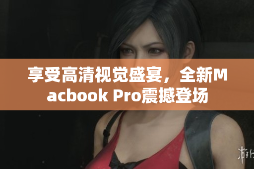 享受高清视觉盛宴，全新Macbook Pro震撼登场