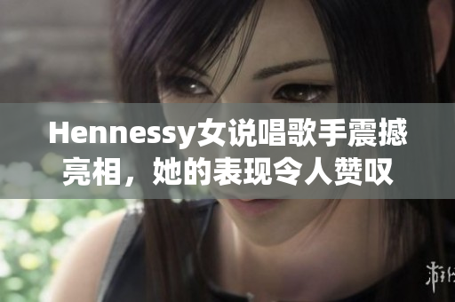 Hennessy女说唱歌手震撼亮相，她的表现令人赞叹