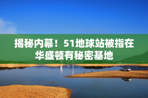 揭秘内幕！51地球站被指在华盛顿有秘密基地