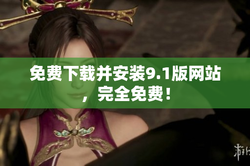 免费下载并安装9.1版网站，完全免费！