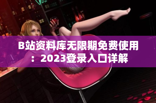 B站资料库无限期免费使用：2023登录入口详解