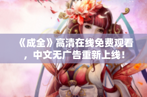 《成全》高清在线免费观看，中文无广告重新上线！