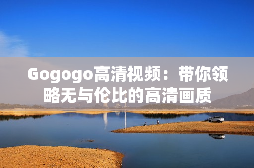 Gogogo高清视频：带你领略无与伦比的高清画质
