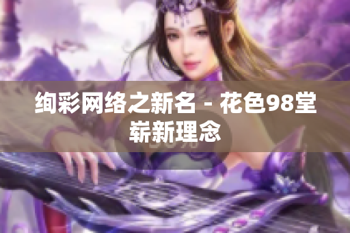 绚彩网络之新名 - 花色98堂崭新理念