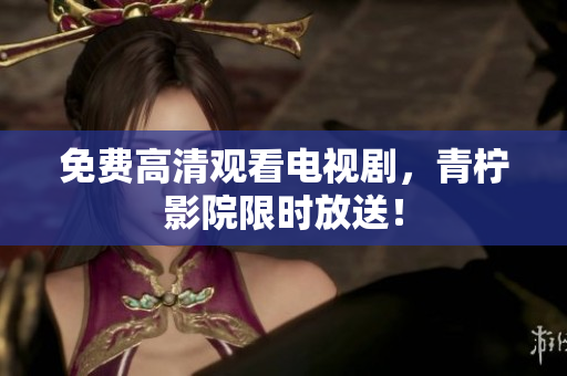 免费高清观看电视剧，青柠影院限时放送！