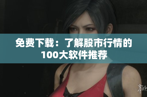 免费下载：了解股市行情的100大软件推荐