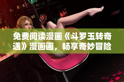 免费阅读漫画《斗罗玉转奇遇》漫画画，畅享奇妙冒险