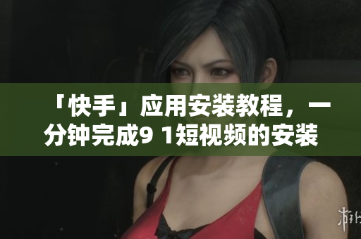 「快手」应用安装教程，一分钟完成9 1短视频的安装