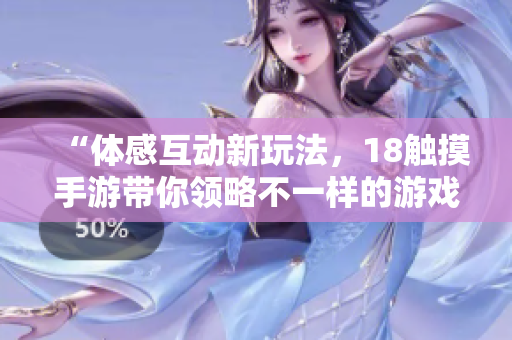 “体感互动新玩法，18触摸手游带你领略不一样的游戏世界！”