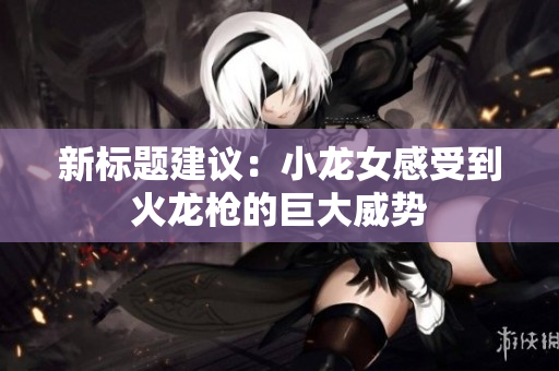 新标题建议：小龙女感受到火龙枪的巨大威势