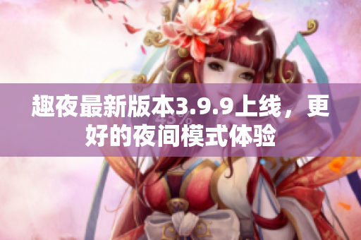 趣夜最新版本3.9.9上线，更好的夜间模式体验
