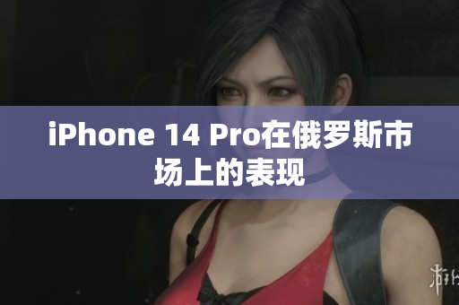 iPhone 14 Pro在俄罗斯市场上的表现