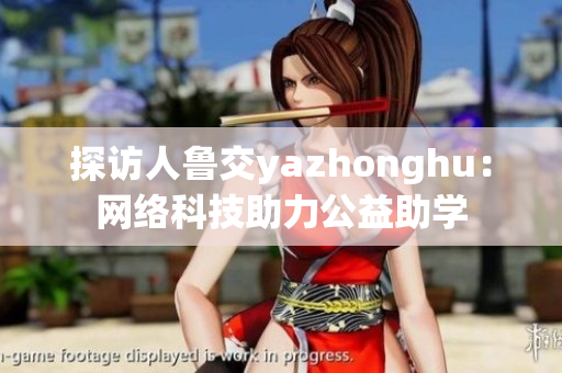 探访人鲁交yazhonghu：网络科技助力公益助学