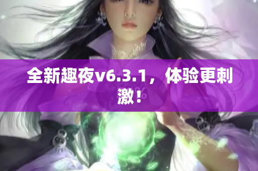 全新趣夜v6.3.1，体验更刺激！