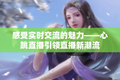 感受实时交流的魅力——心跳直播引领直播新潮流
