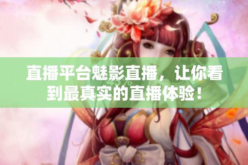 直播平台魅影直播，让你看到最真实的直播体验！