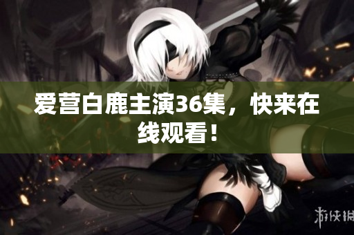 爱营白鹿主演36集，快来在线观看！