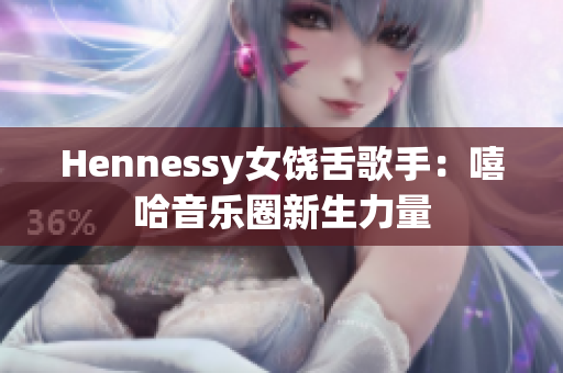 Hennessy女饶舌歌手：嘻哈音乐圈新生力量