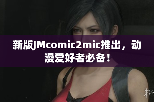 新版JMcomic2mic推出，动漫爱好者必备！