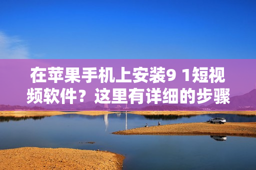 在苹果手机上安装9 1短视频软件？这里有详细的步骤！