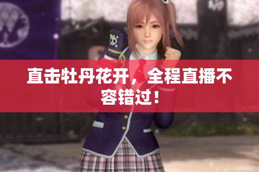 直击牡丹花开，全程直播不容错过！