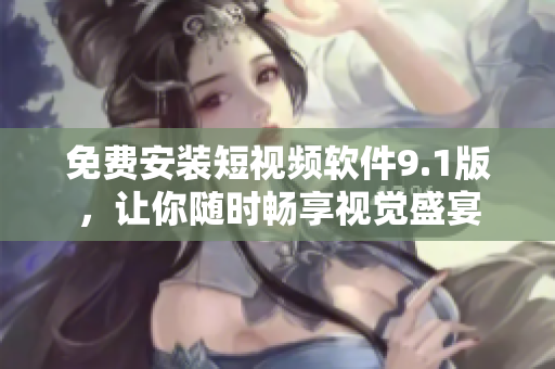 免费安装短视频软件9.1版，让你随时畅享视觉盛宴