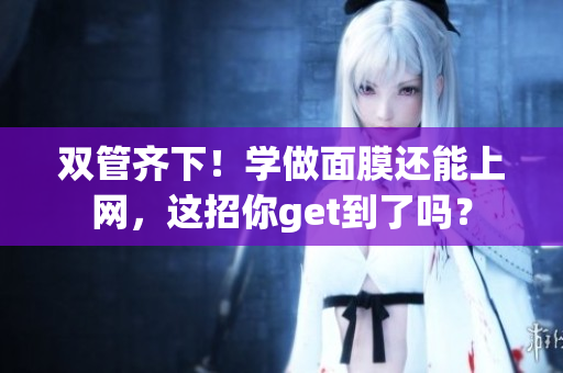 双管齐下！学做面膜还能上网，这招你get到了吗？