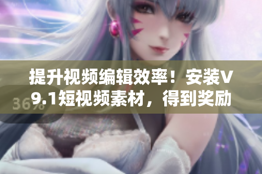 提升视频编辑效率！安装V9.1短视频素材，得到奖励激励