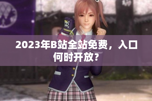 2023年B站全站免费，入口何时开放？