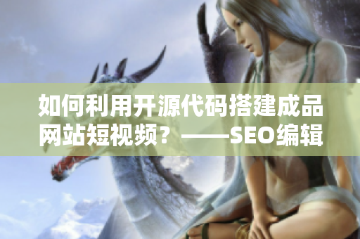 如何利用开源代码搭建成品网站短视频？——SEO编辑的实用指南