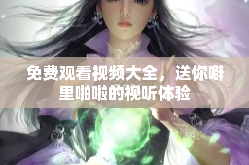 免费观看视频大全，送你噼里啪啦的视听体验